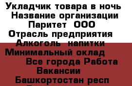 Укладчик товара в ночь › Название организации ­ Паритет, ООО › Отрасль предприятия ­ Алкоголь, напитки › Минимальный оклад ­ 26 000 - Все города Работа » Вакансии   . Башкортостан респ.,Баймакский р-н